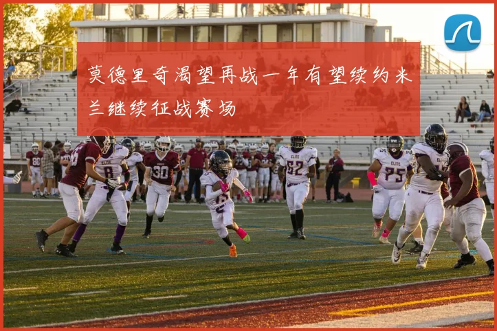 莫德里奇渴望再战一年有望续约米兰继续征战赛场