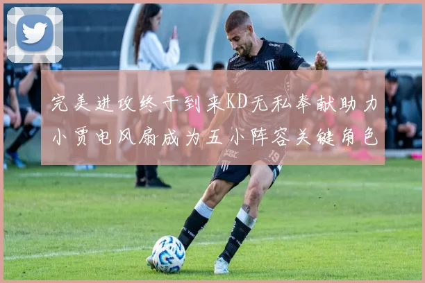 完美进攻终于到来KD无私奉献助力小贾电风扇成为五小阵容关键角色