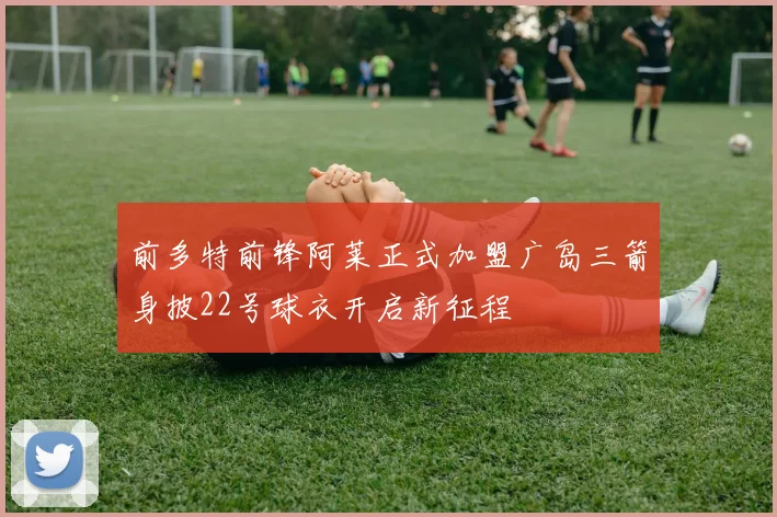 前多特前锋阿莱正式加盟广岛三箭身披22号球衣开启新征程