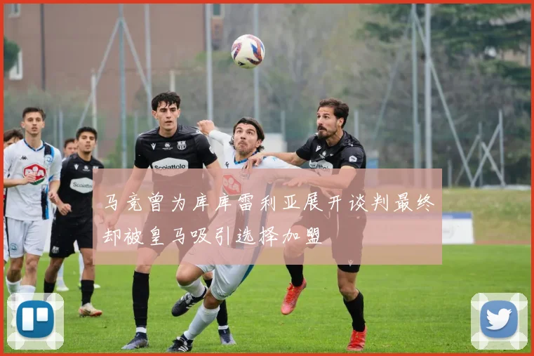 马竞曾为库库雷利亚展开谈判最终却被皇马吸引选择加盟