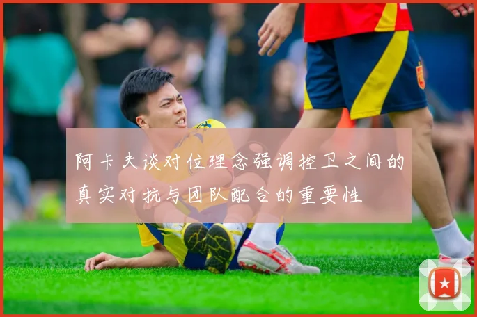 阿卡夫谈对位理念强调控卫之间的真实对抗与团队配合的重要性