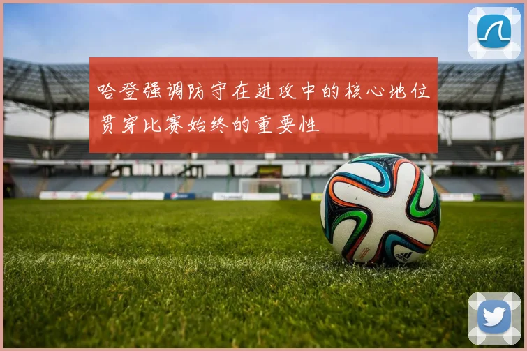 哈登强调防守在进攻中的核心地位贯穿比赛始终的重要性