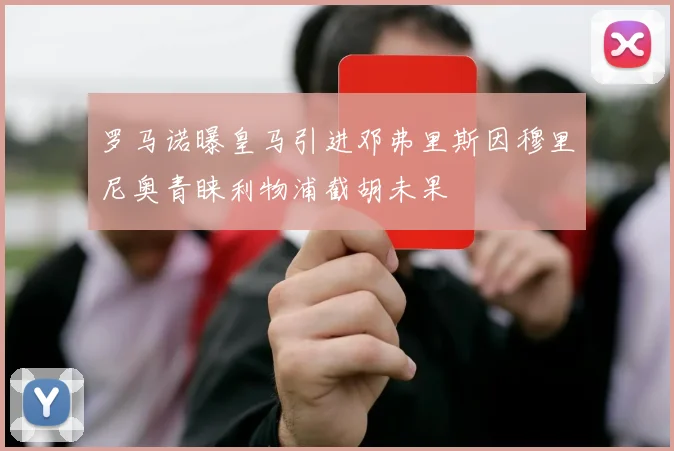 罗马诺曝皇马引进邓弗里斯因穆里尼奥青睐利物浦截胡未果