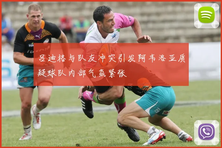 吕迪格与队友冲突引发阿韦洛亚质疑球队内部气氛紧张