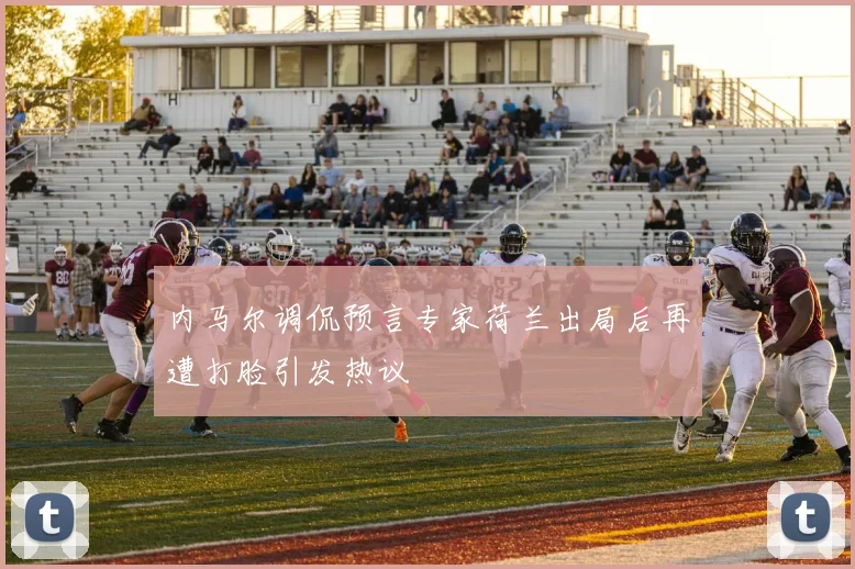 内马尔调侃预言专家荷兰出局后再遭打脸引发热议