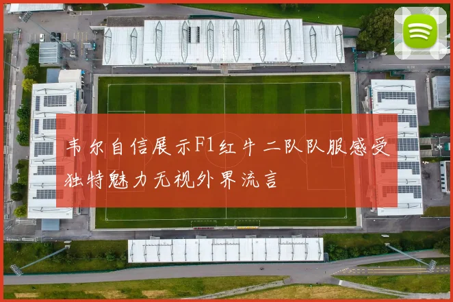 韦尔自信展示F1红牛二队队服感受独特魅力无视外界流言