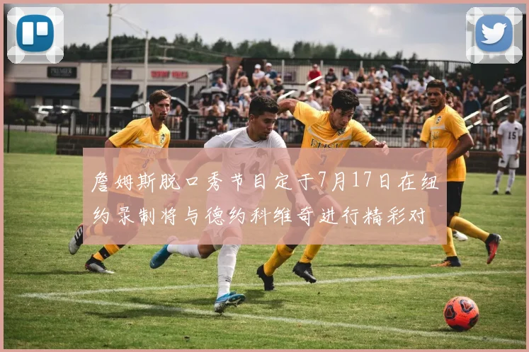 詹姆斯脱口秀节目定于7月17日在纽约录制将与德约科维奇进行精彩对话