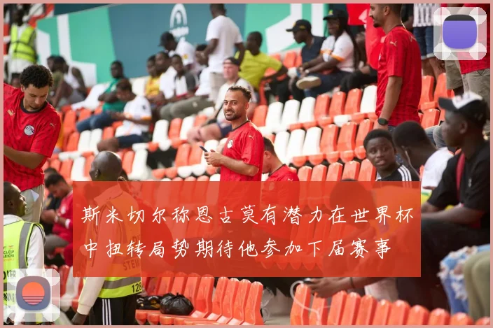 斯米切尔称恩古莫有潜力在世界杯中扭转局势期待他参加下届赛事