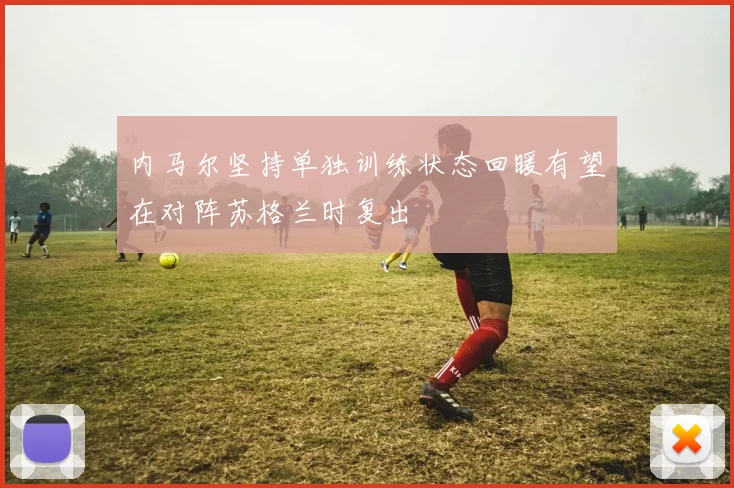 内马尔坚持单独训练状态回暖有望在对阵苏格兰时复出