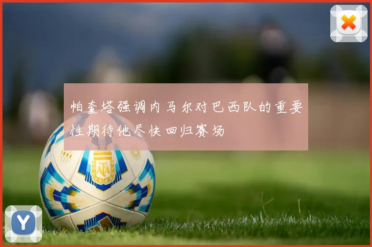 帕奎塔强调内马尔对巴西队的重要性期待他尽快回归赛场