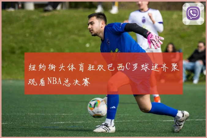 纽约街头体育狂欢巴西C罗球迷齐聚观看NBA总决赛