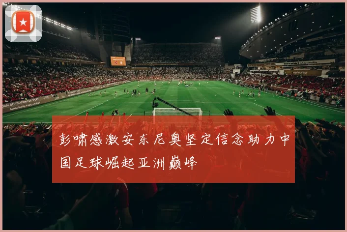 彭啸感激安东尼奥坚定信念助力中国足球崛起亚洲巅峰