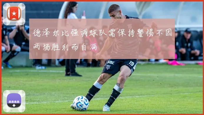 德泽尔比强调球队需保持警惕不因两场胜利而自满