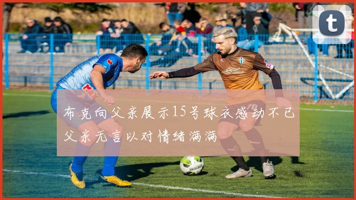 布克向父亲展示15号球衣感动不已父亲无言以对情绪满满