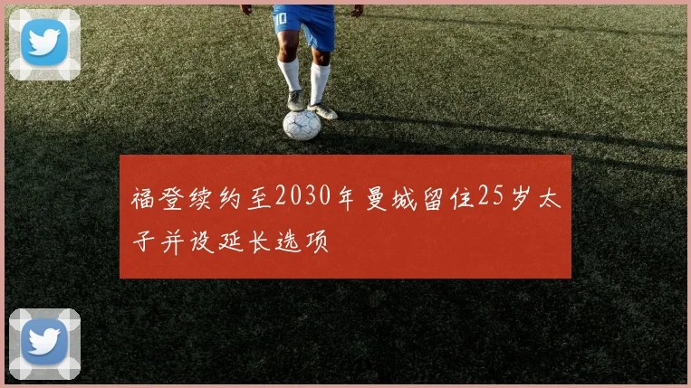 福登续约至2030年曼城留住25岁太子并设延长选项