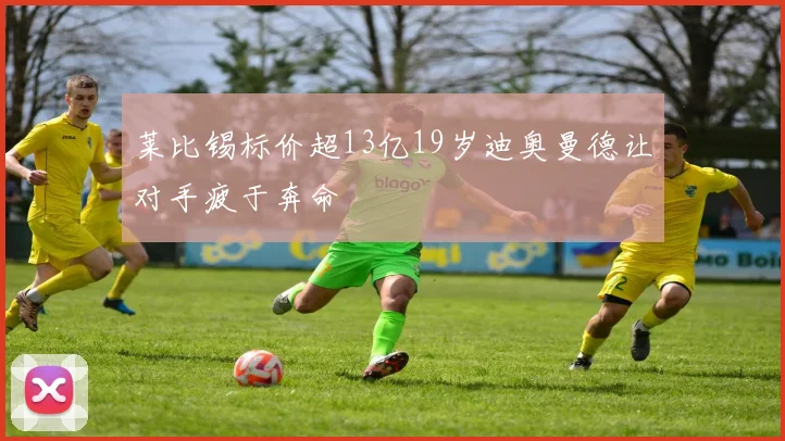 莱比锡标价超13亿19岁迪奥曼德让对手疲于奔命