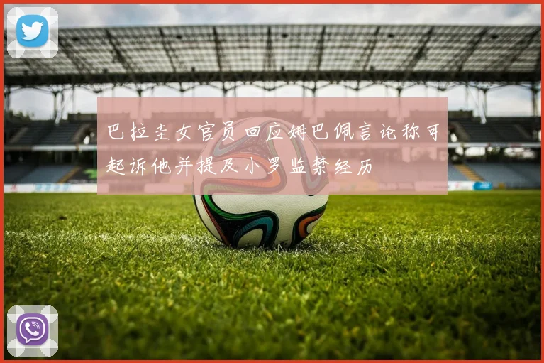 巴拉圭女官员回应姆巴佩言论称可起诉他并提及小罗监禁经历