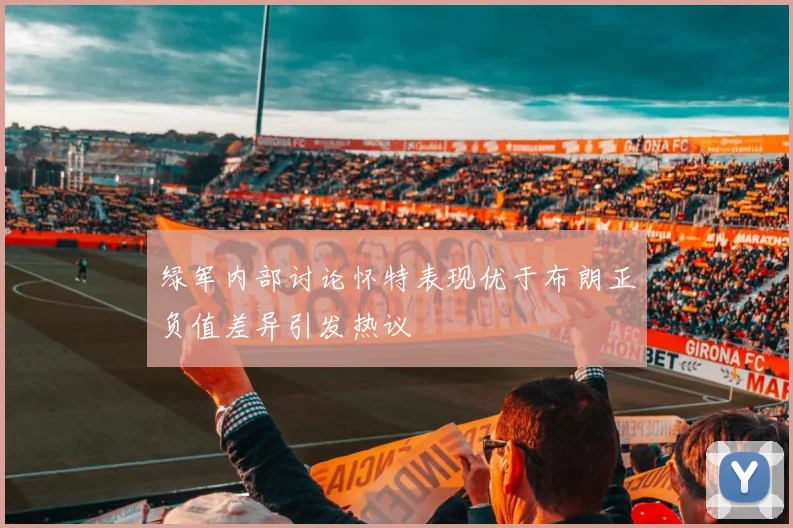 绿军内部讨论怀特表现优于布朗正负值差异引发热议