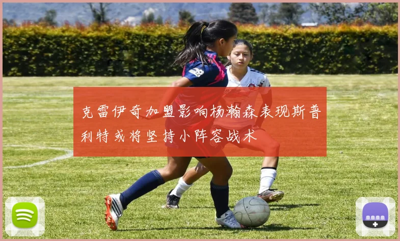 克雷伊奇加盟影响杨瀚森表现斯普利特或将坚持小阵容战术