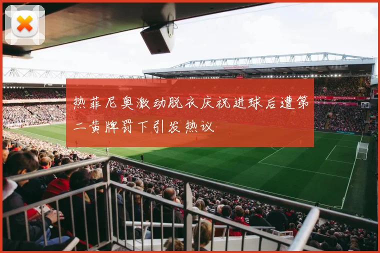 热菲尼奥激动脱衣庆祝进球后遭第二黄牌罚下引发热议