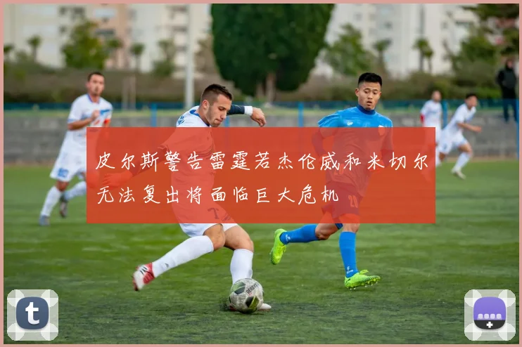 皮尔斯警告雷霆若杰伦威和米切尔无法复出将面临巨大危机