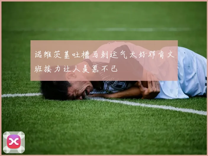 诺维茨基吐槽马刺运气太好邓肯文班接力让人羡慕不已