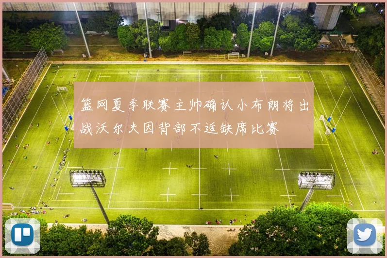 篮网夏季联赛主帅确认小布朗将出战沃尔夫因背部不适缺席比赛