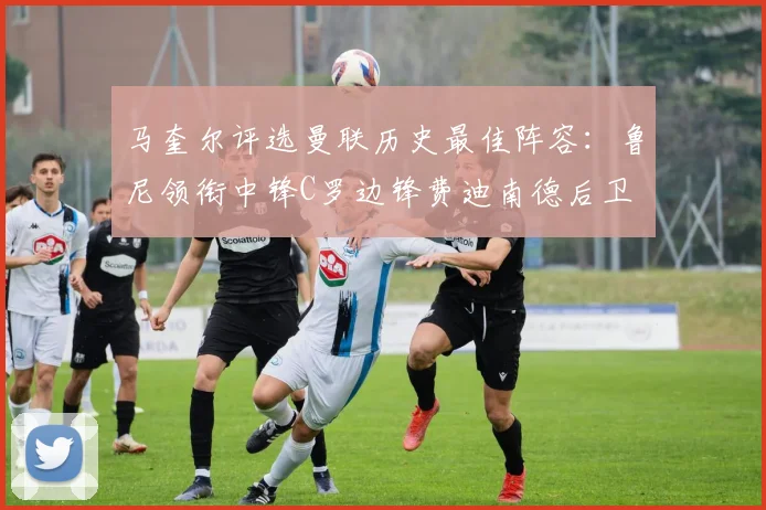 马奎尔评选曼联历史最佳阵容：鲁尼领衔中锋C罗边锋费迪南德后卫